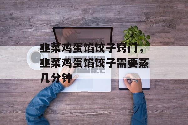 韭菜鸡蛋馅饺子窍门，韭菜鸡蛋馅饺子需要蒸几分钟-第1张图片-