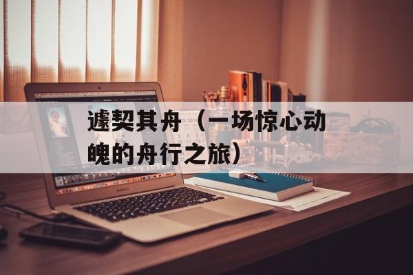 遽契其舟（一场惊心动魄的舟行之旅）-第1张图片-
