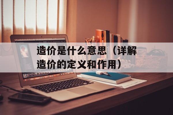 造价是什么意思（详解造价的定义和作用）-第1张图片-