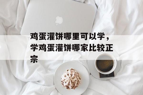 鸡蛋灌饼哪里可以学，学鸡蛋灌饼哪家比较正宗-第1张图片-