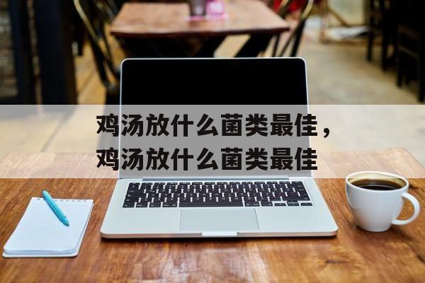 鸡汤放什么菌类最佳，鸡汤放什么菌类最佳-第1张图片-