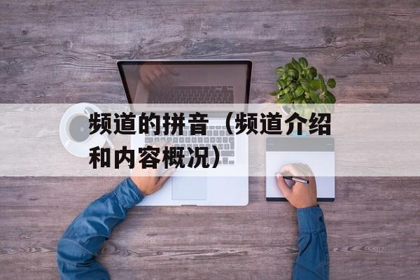 频道的拼音（频道介绍和内容概况）-第1张图片-