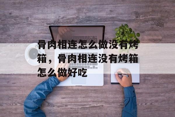 骨肉相连怎么做没有烤箱，骨肉相连没有烤箱怎么做好吃-第1张图片-