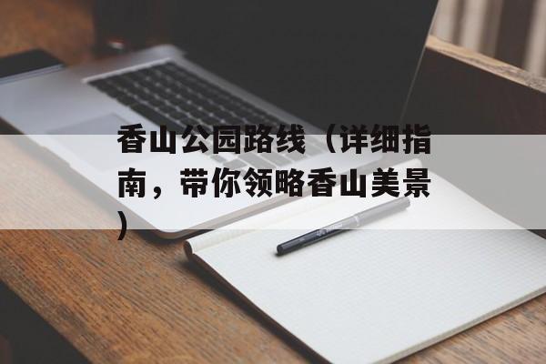香山公园路线（详细指南，带你领略香山美景）-第1张图片-