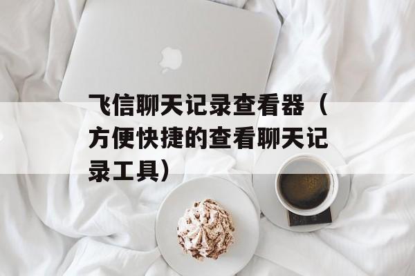飞信聊天记录查看器（方便快捷的查看聊天记录工具）-第1张图片-