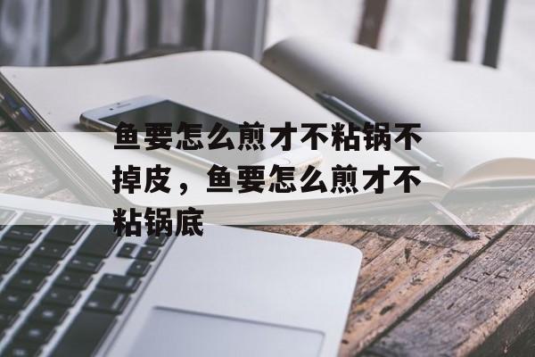 鱼要怎么煎才不粘锅不掉皮，鱼要怎么煎才不粘锅底-第1张图片-