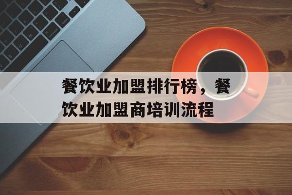 餐饮业加盟排行榜，餐饮业加盟商培训流程-第1张图片-