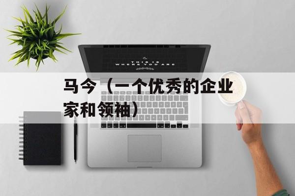 马今（一个优秀的企业家和领袖）-第1张图片-