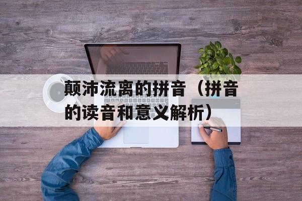 颠沛流离的拼音（拼音的读音和意义解析）-第1张图片-