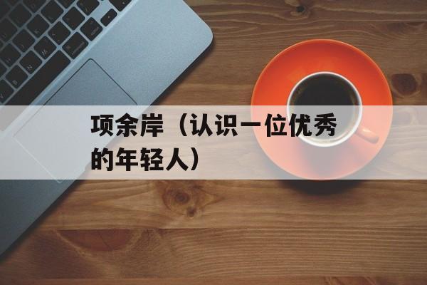 项余岸（认识一位优秀的年轻人）-第1张图片-