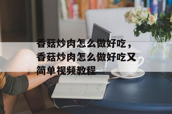 香菇炒肉怎么做好吃，香菇炒肉怎么做好吃又简单视频教程-第1张图片-