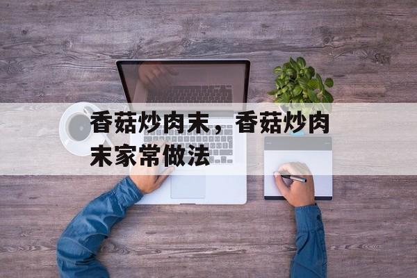 香菇炒肉末，香菇炒肉末家常做法-第1张图片-
