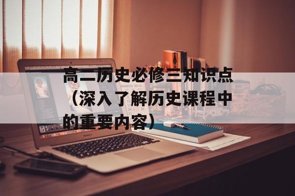 高二历史必修三知识点（深入了解历史课程中的重要内容）-第1张图片-
