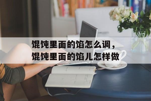 馄饨里面的馅怎么调，馄饨里面的馅儿怎样做-第1张图片-