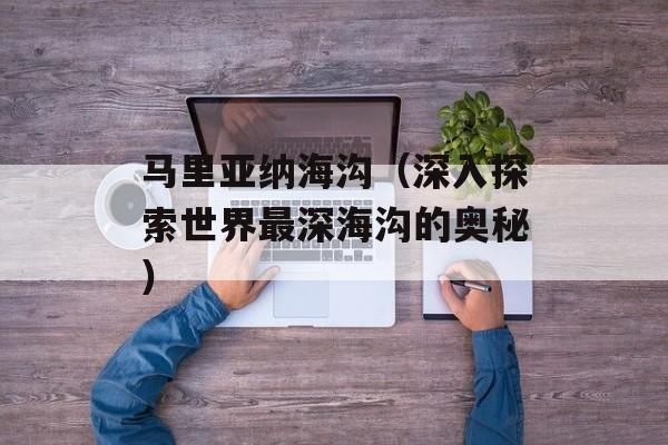 马里亚纳海沟（深入探索世界最深海沟的奥秘）-第1张图片-