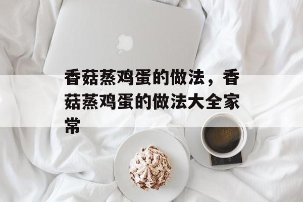 香菇蒸鸡蛋的做法，香菇蒸鸡蛋的做法大全家常-第1张图片-