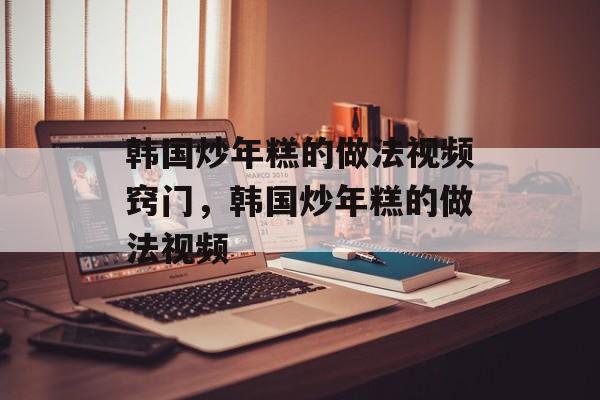 韩国炒年糕的做法视频窍门，韩国炒年糕的做法视频-第1张图片-