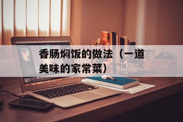 香肠焖饭的做法（一道美味的家常菜）-第1张图片-