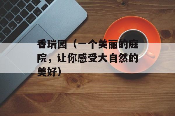 香瑞园（一个美丽的庭院，让你感受大自然的美好）-第1张图片-