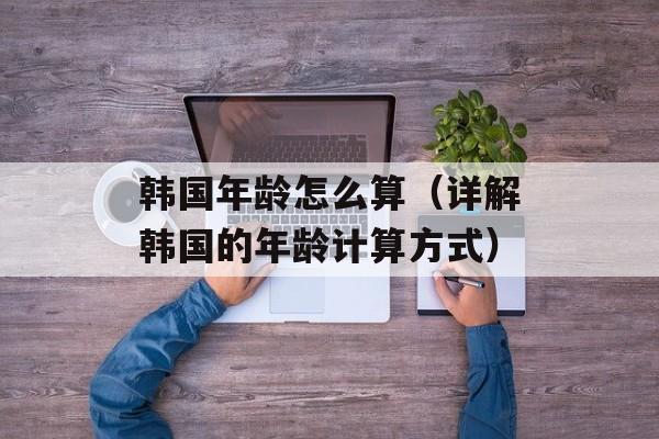 韩国年龄怎么算（详解韩国的年龄计算方式）-第1张图片-