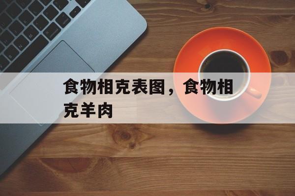 食物相克表图，食物相克羊肉-第1张图片-