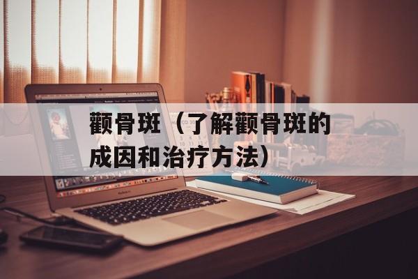 颧骨斑（了解颧骨斑的成因和治疗方法）-第1张图片-