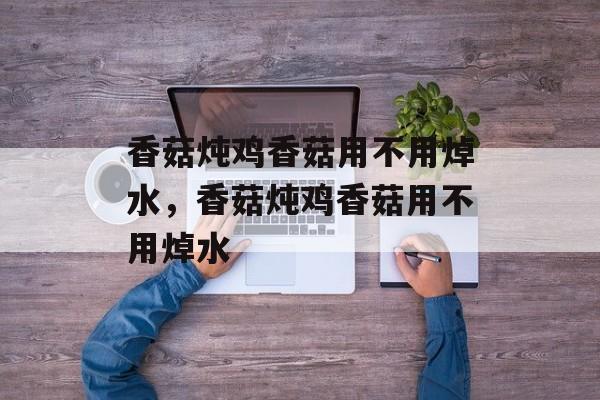 香菇炖鸡香菇用不用焯水，香菇炖鸡香菇用不用焯水-第1张图片-
