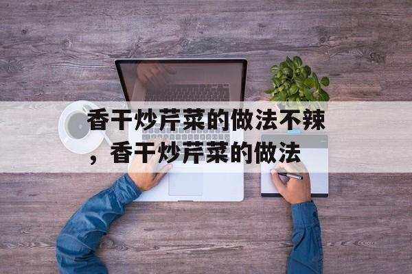 香干炒芹菜的做法不辣，香干炒芹菜的做法-第1张图片-