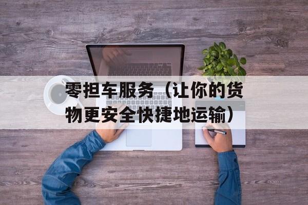 零担车服务（让你的货物更安全快捷地运输）-第1张图片-