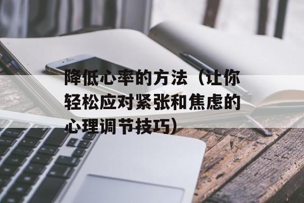 降低心率的方法（让你轻松应对紧张和焦虑的心理调节技巧）-第1张图片-