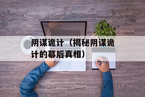 阴谋诡计（揭秘阴谋诡计的幕后真相）-第1张图片-