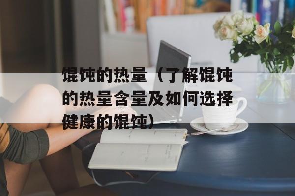馄饨的热量（了解馄饨的热量含量及如何选择健康的馄饨）-第1张图片-