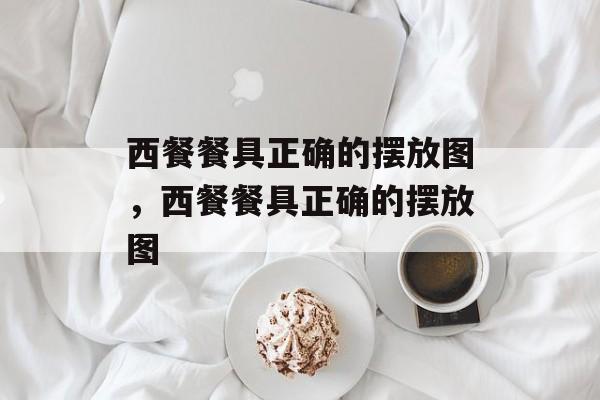 西餐餐具正确的摆放图，西餐餐具正确的摆放图-第1张图片-