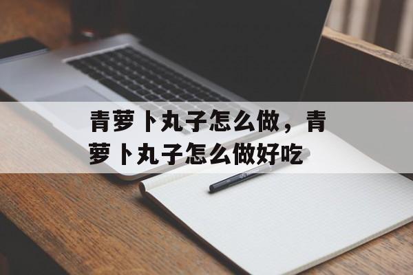 青萝卜丸子怎么做，青萝卜丸子怎么做好吃-第1张图片-