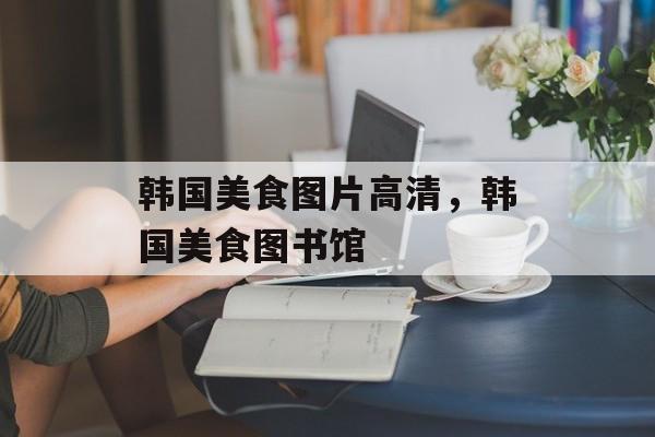 韩国美食图片高清，韩国美食图书馆-第1张图片-