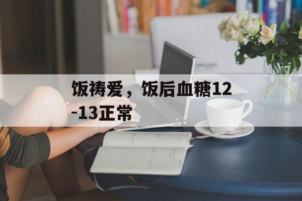 饭祷爱，饭后血糖12-13正常-第1张图片-