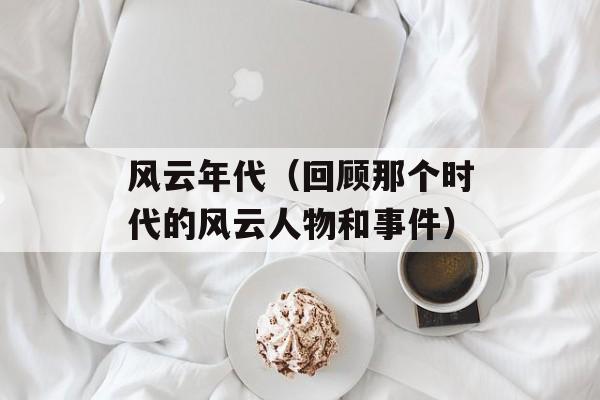 风云年代（回顾那个时代的风云人物和事件）-第1张图片-