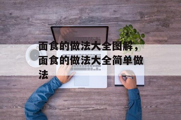 面食的做法大全图解，面食的做法大全简单做法-第1张图片-