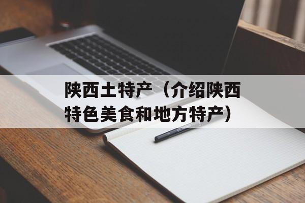 陕西土特产（介绍陕西特色美食和地方特产）-第1张图片-