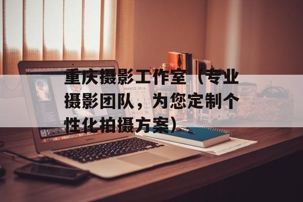 重庆摄影工作室（专业摄影团队，为您定制个性化拍摄方案）-第1张图片-