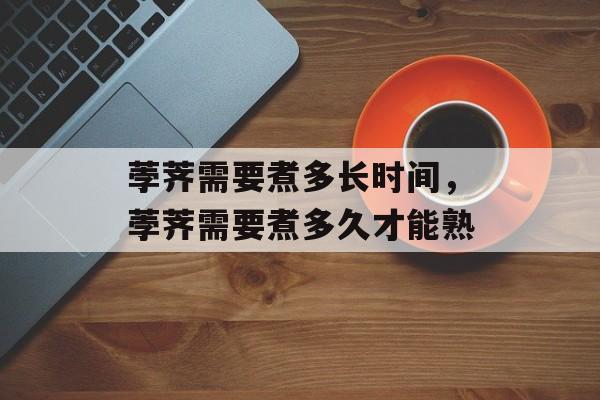 荸荠需要煮多长时间，荸荠需要煮多久才能熟-第1张图片-