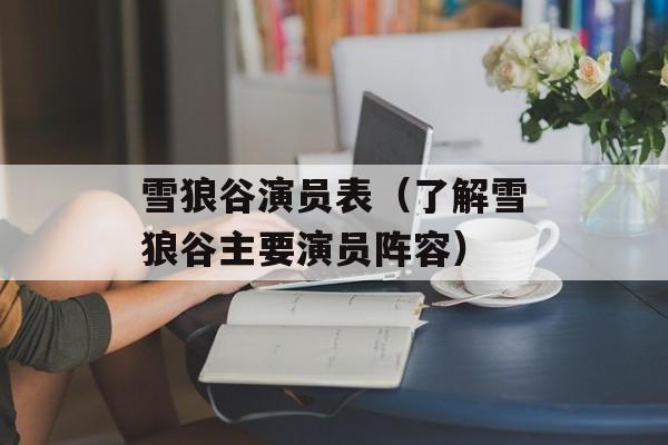 雪狼谷演员表（了解雪狼谷主要演员阵容）-第1张图片-