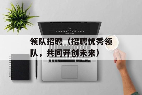 领队招聘（招聘优秀领队，共同开创未来）-第1张图片-