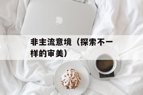 非主流意境（探索不一样的审美）-第1张图片-