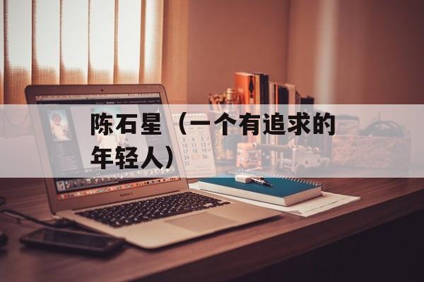 陈石星（一个有追求的年轻人）-第1张图片-