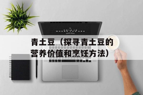青土豆（探寻青土豆的营养价值和烹饪方法）-第1张图片-