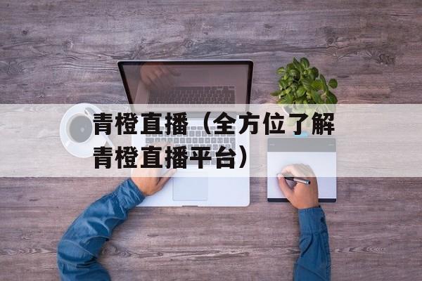 青橙直播（全方位了解青橙直播平台）-第1张图片-
