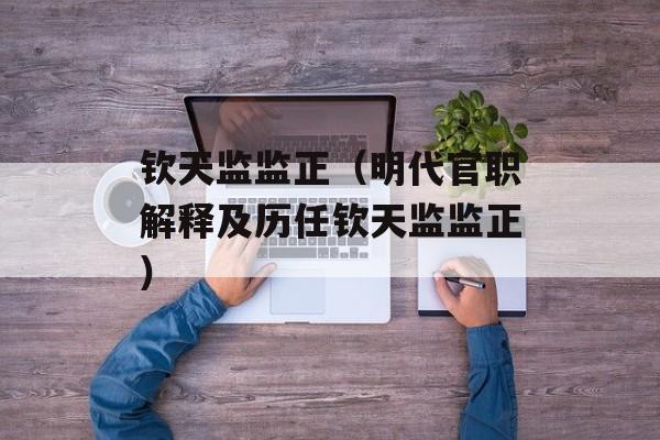 钦天监监正（明代官职解释及历任钦天监监正）-第1张图片-
