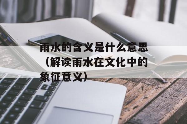 雨水的含义是什么意思（解读雨水在文化中的象征意义）-第1张图片-