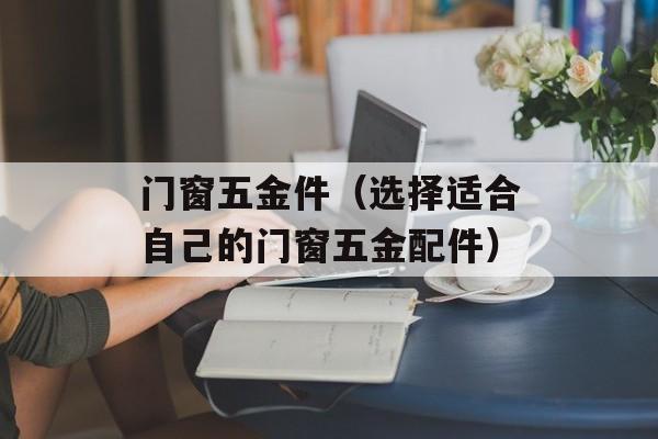 门窗五金件（选择适合自己的门窗五金配件）-第1张图片-